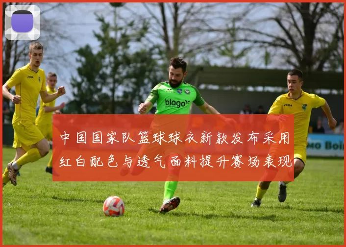 中国国家队篮球球衣新款发布采用红白配色与透气面料提升赛场表现