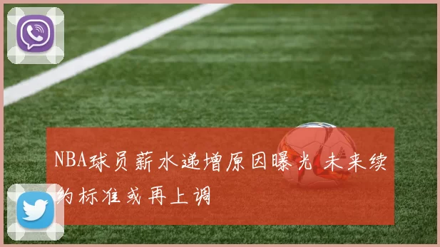 NBA球员薪水递增原因曝光 未来续约标准或再上调