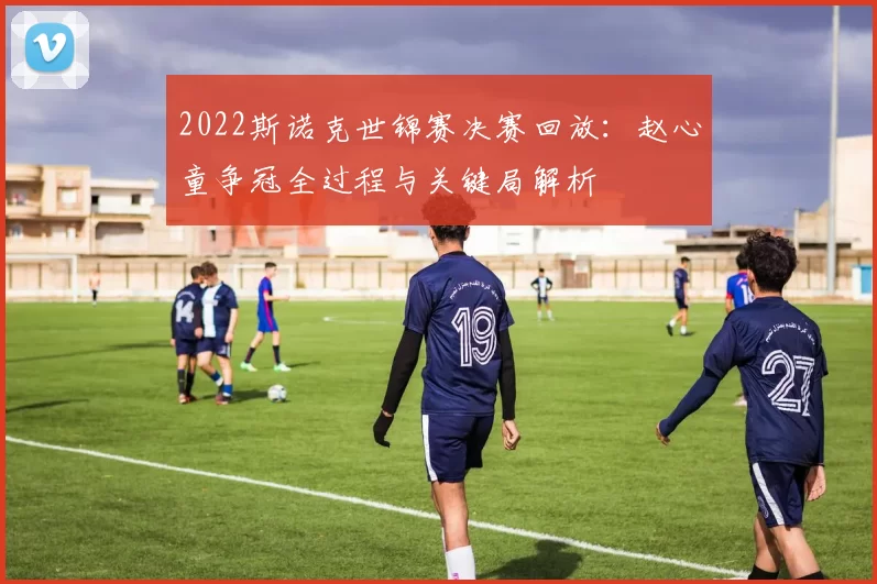 2022斯诺克世锦赛决赛回放：赵心童争冠全过程与关键局解析