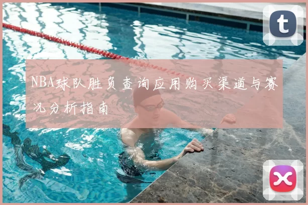 NBA球队胜负查询应用购买渠道与赛况分析指南