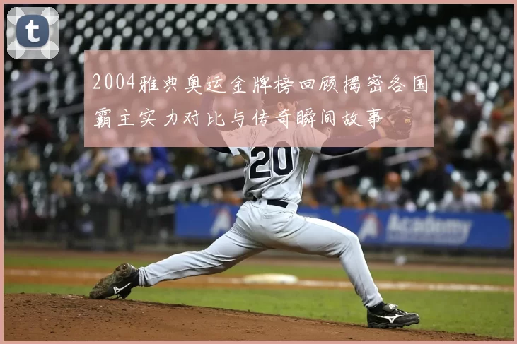2004雅典奥运金牌榜回顾揭密各国霸主实力对比与传奇瞬间故事