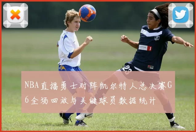 NBA直播勇士对阵凯尔特人总决赛G6全场回放与关键球员数据统计