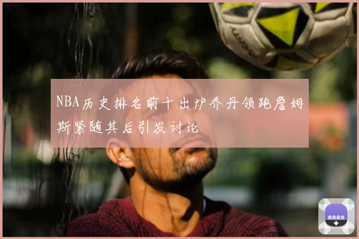 NBA历史排名前十出炉乔丹领跑詹姆斯紧随其后引发讨论