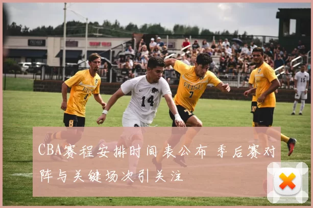 CBA赛程安排时间表公布 季后赛对阵与关键场次引关注