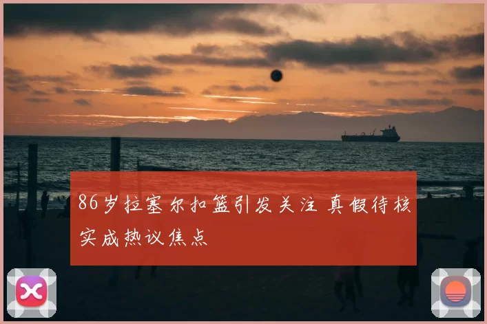 86岁拉塞尔扣篮引发关注 真假待核实成热议焦点