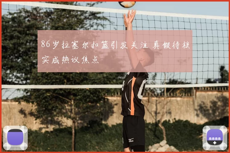 86岁拉塞尔扣篮引发关注 真假待核实成热议焦点