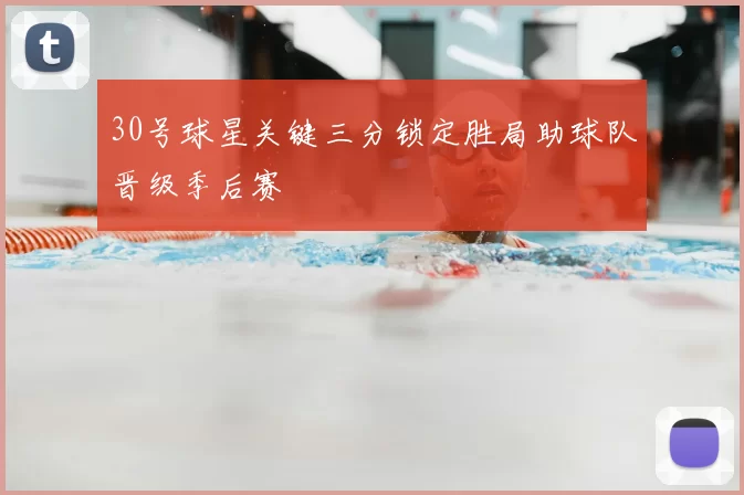 30号球星关键三分锁定胜局助球队晋级季后赛