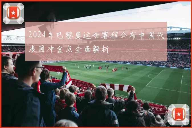 2024年巴黎奥运会赛程公布中国代表团冲金点全面解析