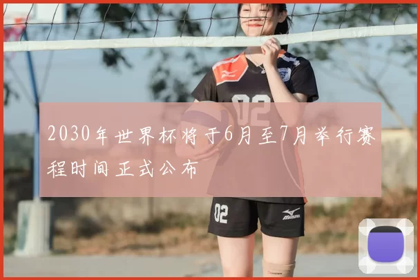 2030年世界杯将于6月至7月举行赛程时间正式公布