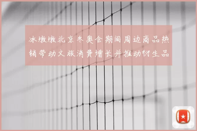 冰墩墩北京冬奥会期间周边商品热销带动文旅消费增长并推动衍生品销售