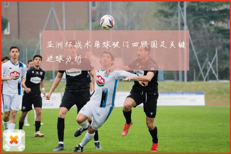 亚洲杯战术角球破门回顾国足关键进球分析