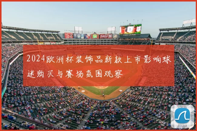2024欧洲杯装饰品新款上市影响球迷购买与赛场氛围观察