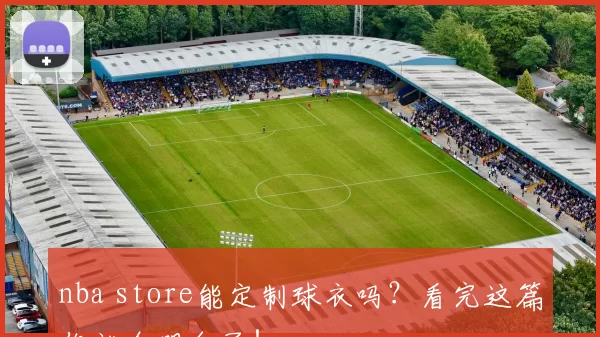 nba store能定制球衣吗？看完这篇你就全明白了！