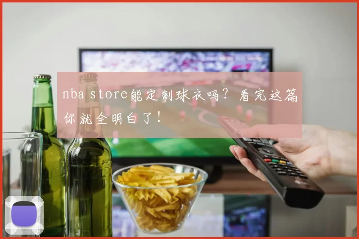 nba store能定制球衣吗？看完这篇你就全明白了！
