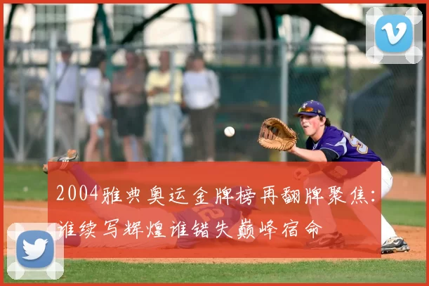 2004雅典奥运金牌榜再翻牌聚焦：谁续写辉煌谁错失巅峰宿命