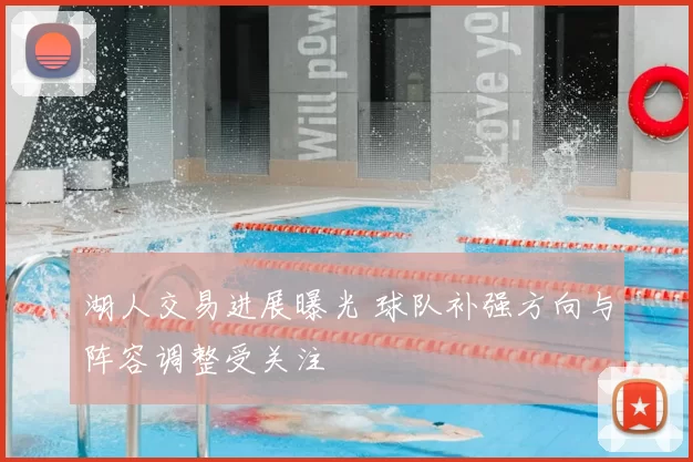 湖人交易进展曝光 球队补强方向与阵容调整受关注