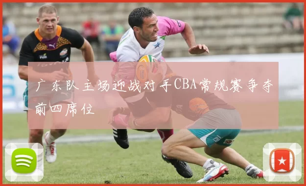 广东队主场迎战对手CBA常规赛争夺前四席位