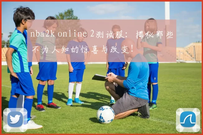 nba2k online 2测试服：揭秘那些不为人知的惊喜与改变！