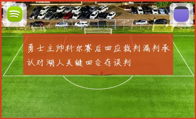 勇士主帅科尔赛后回应裁判漏判承认对湖人关键回合存误判