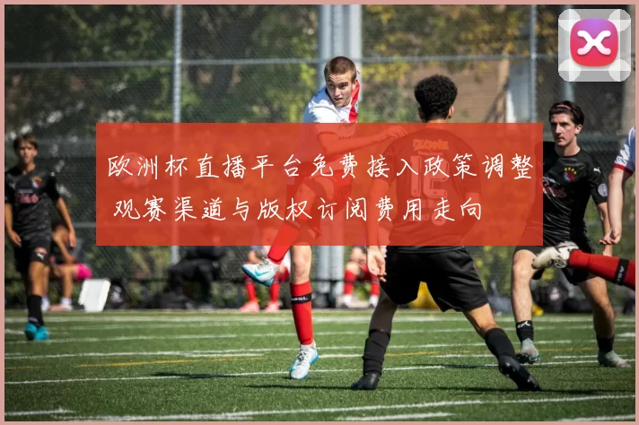 欧洲杯直播平台免费接入政策调整 观赛渠道与版权订阅费用走向