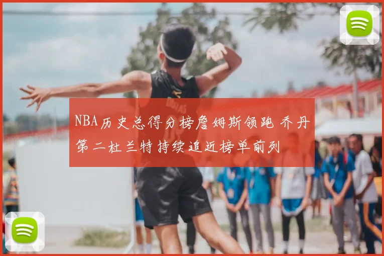 NBA历史总得分榜詹姆斯领跑 乔丹第二杜兰特持续追近榜单前列