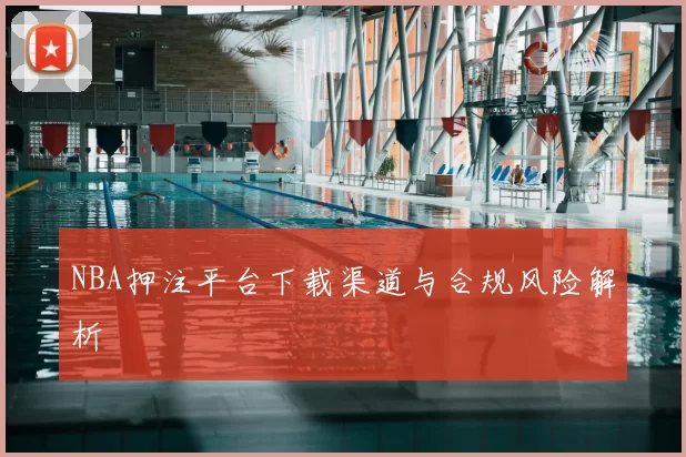 NBA押注平台下载渠道与合规风险解析