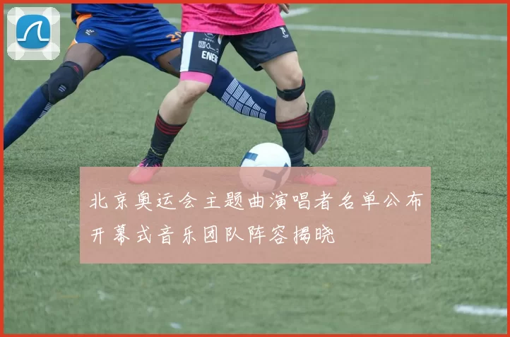 北京奥运会主题曲演唱者名单公布开幕式音乐团队阵容揭晓