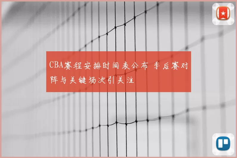 CBA赛程安排时间表公布 季后赛对阵与关键场次引关注