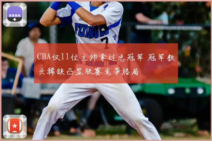 CBA仅11位主帅拿过总冠军 冠军教头稀缺凸显联赛竞争格局
