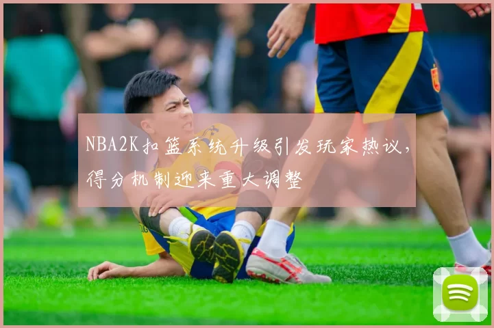 NBA2K扣篮系统升级引发玩家热议，得分机制迎来重大调整