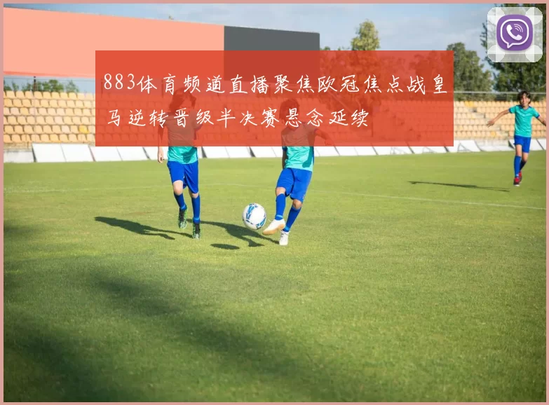 883体育频道直播聚焦欧冠焦点战皇马逆转晋级半决赛悬念延续