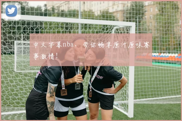 中文字幕nba，带你畅享原汁原味赛事激情！