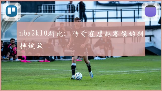 nba2k10科比:传奇在虚拟赛场的别样绽放