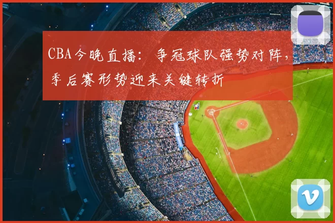 CBA今晚直播：争冠球队强势对阵，季后赛形势迎来关键转折