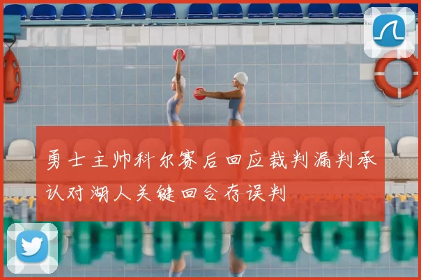 勇士主帅科尔赛后回应裁判漏判承认对湖人关键回合存误判