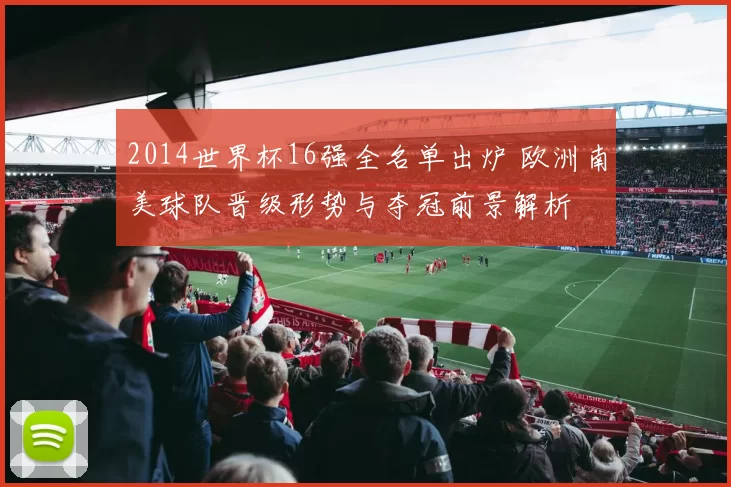 2014世界杯16强全名单出炉 欧洲南美球队晋级形势与夺冠前景解析