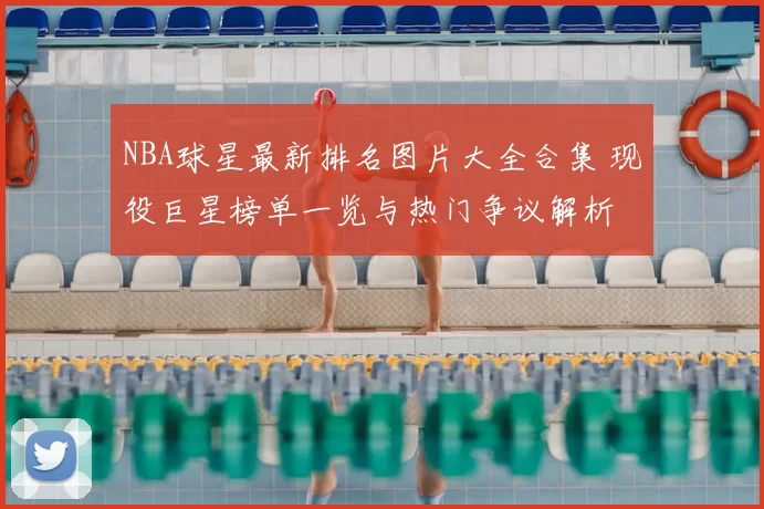 NBA球星最新排名图片大全合集 现役巨星榜单一览与热门争议解析