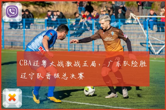 CBA辽粤大战激战五局，广东队险胜辽宁队晋级总决赛