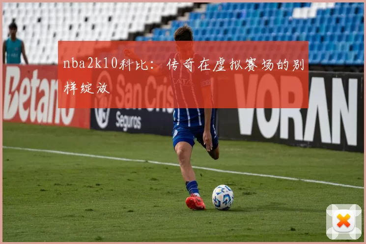 nba2k10科比:传奇在虚拟赛场的别样绽放