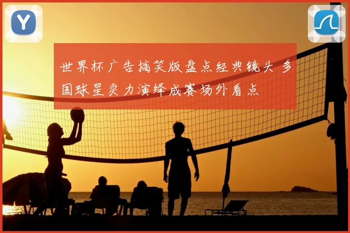 世界杯广告搞笑版盘点经典镜头 多国球星卖力演绎成赛场外看点