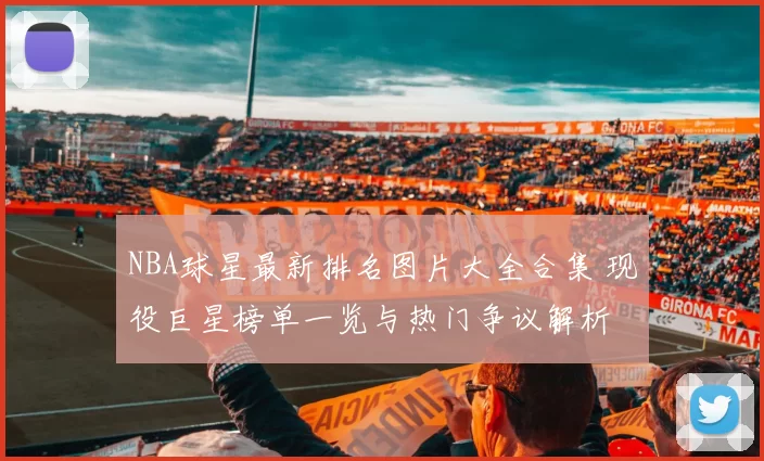 NBA球星最新排名图片大全合集 现役巨星榜单一览与热门争议解析